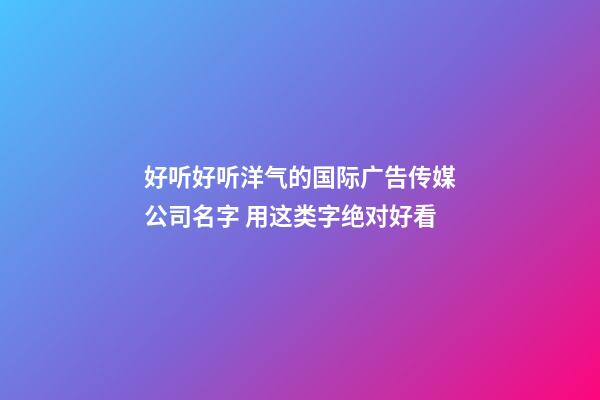 好听好听洋气的国际广告传媒公司名字 用这类字绝对好看
